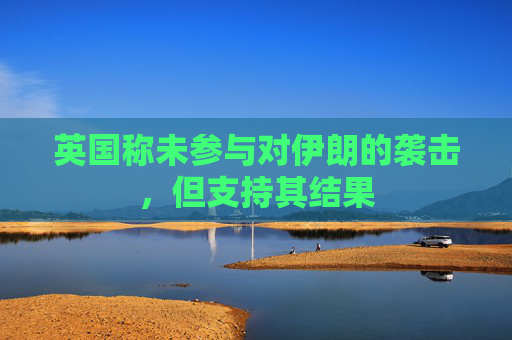 英國(guó)稱未參與對(duì)伊朗的襲擊，但支持其結(jié)果